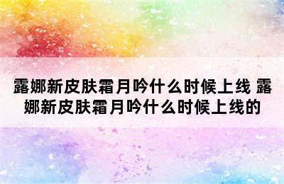 露娜新皮肤霜月吟什么时候上线 露娜新皮肤霜月吟什么时候上线的